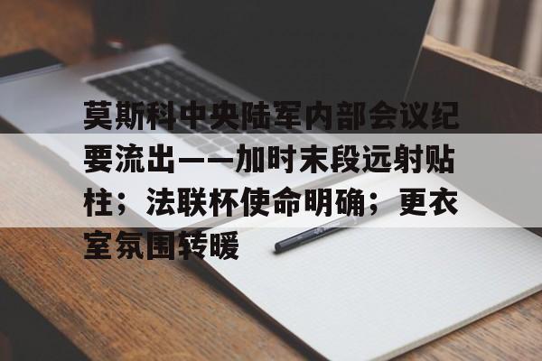 STAR SPORTS-莫斯科中央陆军内部会议纪要流出——加时末段远射贴柱；法联杯使命明确；更衣室氛围转暖的简单介绍